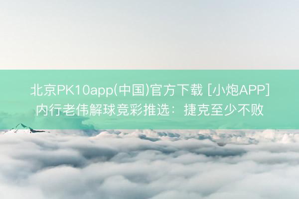 北京PK10app(中国)官方下载 [小炮APP]内行老伟解球竞彩推选：捷克至少不败