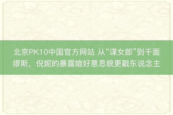 北京PK10中国官方网站 从“谋女郎”到千面缪斯,倪妮的暴露媲好意思貌更戳东说念主