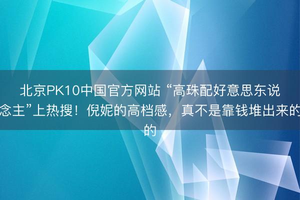 北京PK10中国官方网站 “高珠配好意思东说念主”上热搜！倪妮的高档感，真不是靠钱堆出来的