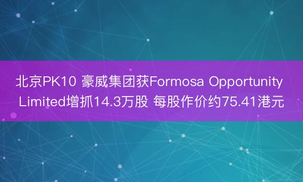 北京PK10 豪威集团获Formosa Opportunity Limited增抓14.3万股 每股作价约75.41港元