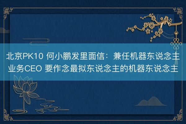 北京PK10 何小鹏发里面信：兼任机器东说念主业务CEO 要作念最拟东说念主的机器东说念主
