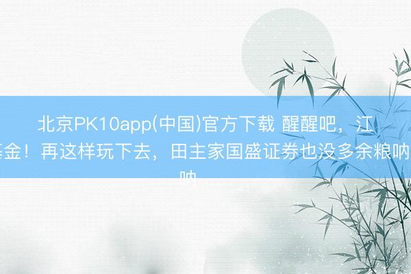 北京PK10app(中国)官方下载 醒醒吧，江信基金！再这样玩下去，田主家国盛证券也没多余粮呐……