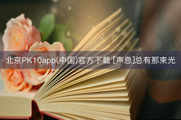 北京PK10app(中国)官方下载 [声息]总有那束光