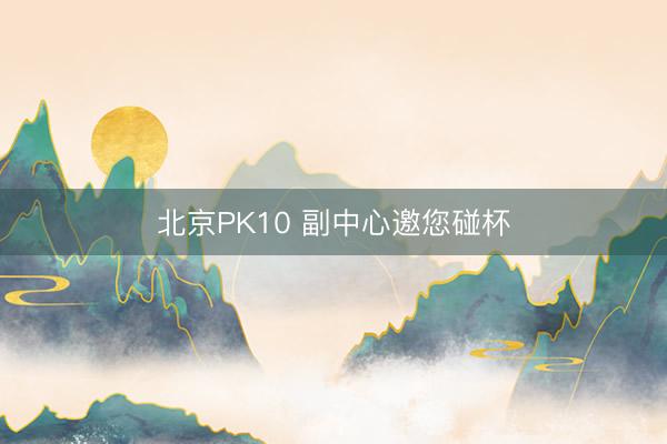 北京PK10 副中心邀您碰杯