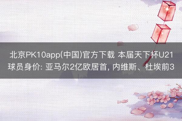 北京PK10app(中国)官方下载 本届天下杯U21球员身价: 亚马尔2亿欧居首， 内维斯、杜埃前3