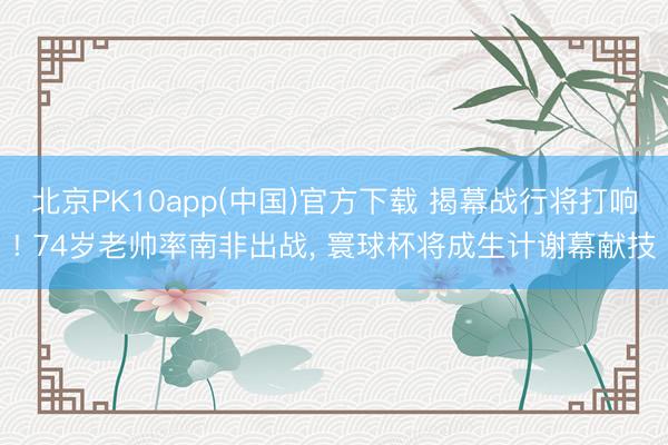 北京PK10app(中国)官方下载 揭幕战行将打响! 74岁老帅率南非出战， 寰球杯将成生计谢幕献技