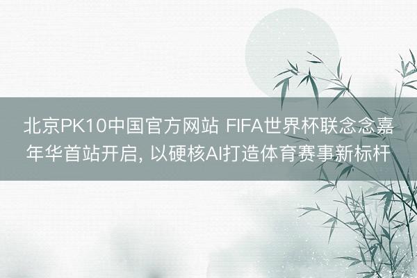 北京PK10中国官方网站 FIFA世界杯联念念嘉年华首站开启， 以硬核AI打造体育赛事新标杆