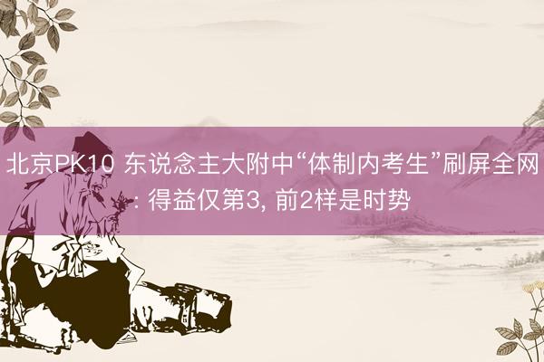 北京PK10 东说念主大附中“体制内考生”刷屏全网: 得益仅第3， 前2样是时势