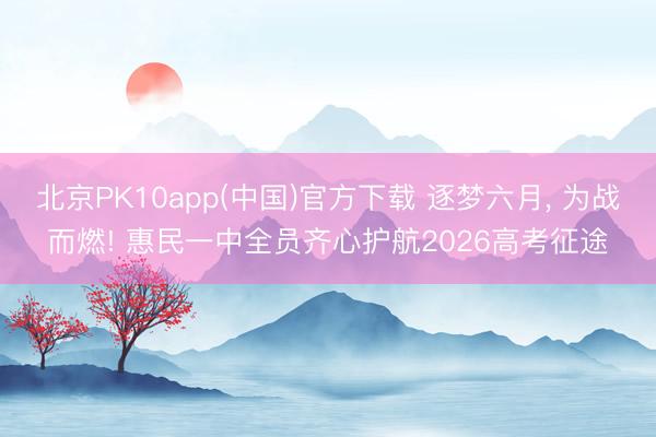 北京PK10app(中国)官方下载 逐梦六月， 为战而燃! 惠民一中全员齐心护航2026高考征途