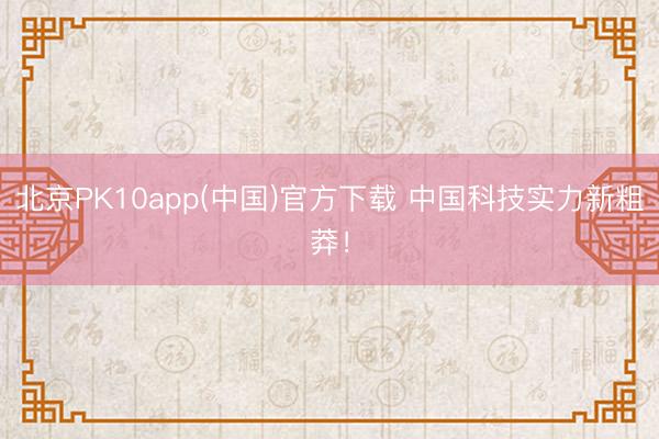 北京PK10app(中国)官方下载 中国科技实力新粗莽！