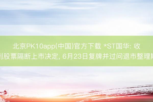 北京PK10app(中国)官方下载 *ST国华: 收到股票隔断上市决定， 6月23日复牌并过问退市整理期