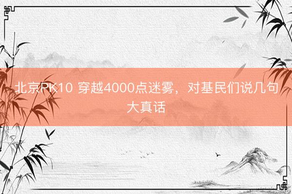 北京PK10 穿越4000点迷雾，对基民们说几句大真话