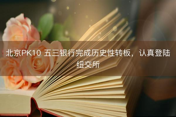 北京PK10 五三银行完成历史性转板，认真登陆纽交所