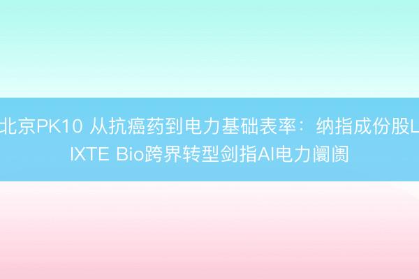 北京PK10 从抗癌药到电力基础表率：纳指成份股LIXTE Bio跨界转型剑指AI电力阛阓