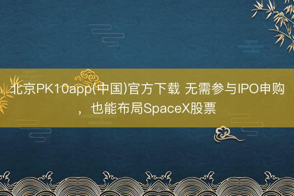 北京PK10app(中国)官方下载 无需参与IPO申购,也能布局SpaceX股票