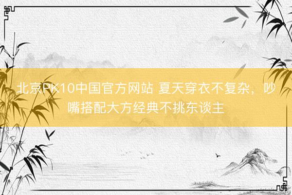 北京PK10中国官方网站 夏天穿衣不复杂，吵嘴搭配大方经典不挑东谈主
