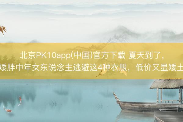 北京PK10app(中国)官方下载 夏天到了，矮胖中年女东说念主逃避这4种衣服，低价又显矮土
