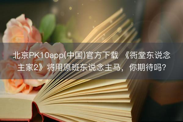 北京PK10app(中国)官方下载 《衖堂东说念主家2》将用原班东说念主马，你期待吗？