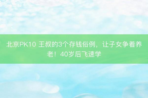 北京PK10 王叔的3个存钱俗例，让子女争着养老！40岁后飞速学