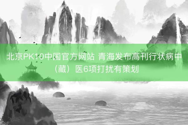 北京PK10中国官方网站 青海发布高刊行状病中（藏）医6项打扰有策划