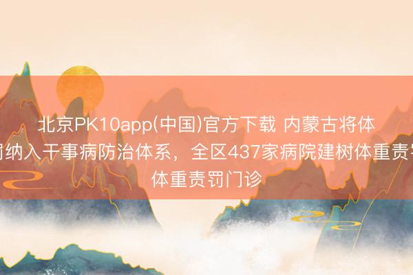 北京PK10app(中国)官方下载 内蒙古将体重责罚纳入干事病防治体系，全区437家病院建树体重责罚门诊