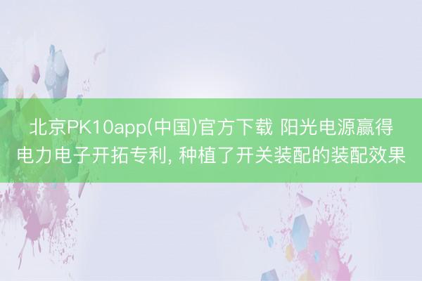 北京PK10app(中国)官方下载 阳光电源赢得电力电子开拓专利， 种植了开关装配的装配效果