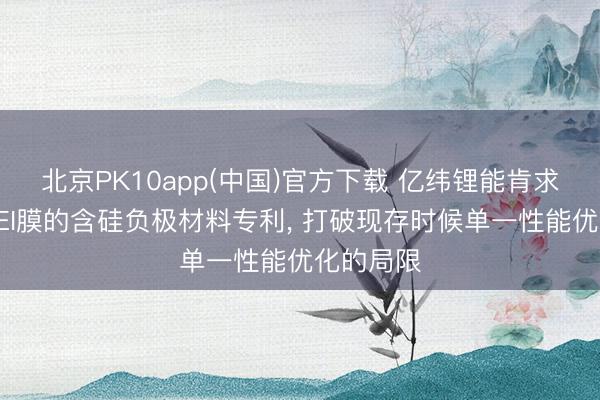 北京PK10app(中国)官方下载 亿纬锂能肯求含雄厚SEI膜的含硅负极材料专利， 打破现存时候单一性能优化的局限