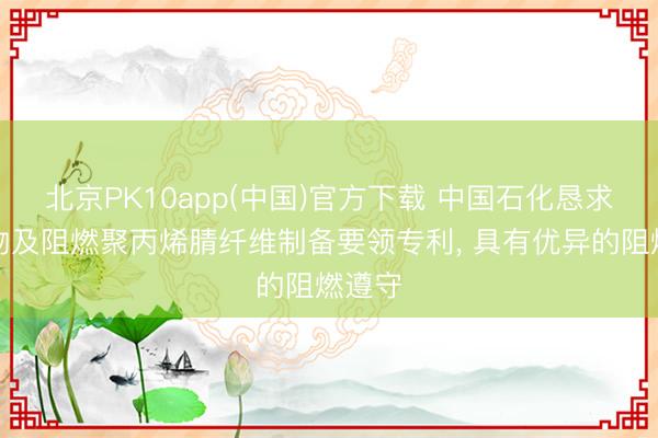 北京PK10app(中国)官方下载 中国石化恳求共聚物及阻燃聚丙烯腈纤维制备要领专利， 具有优异的阻燃遵守