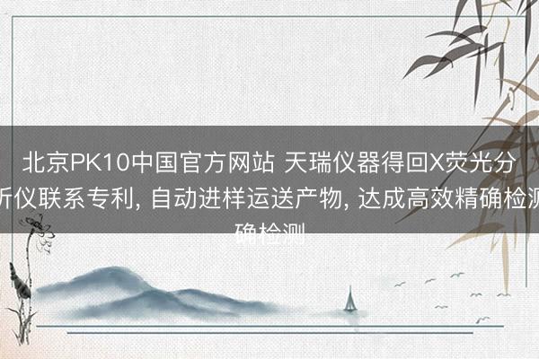 北京PK10中国官方网站 天瑞仪器得回X荧光分析仪联系专利， 自动进样运送产物， 达成高效精确检测