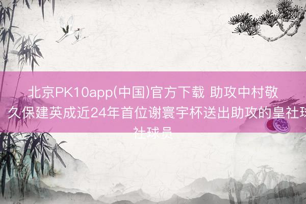 北京PK10app(中国)官方下载 助攻中村敬斗！久保建英成近24年首位谢寰宇杯送出助攻的皇社球员