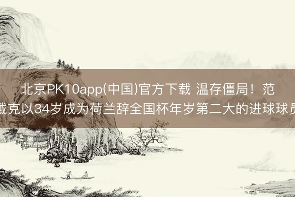 北京PK10app(中国)官方下载 温存僵局！范戴克以34岁成为荷兰辞全国杯年岁第二大的进球球员
