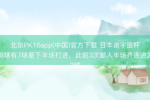 北京PK10app(中国)官方下载 日本谢宇宙杯近8球有7球是下半场打进，此前3次鄙人半场齐连进2球