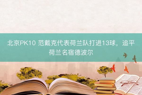 北京PK10 范戴克代表荷兰队打进13球，追平荷兰名宿德波尔