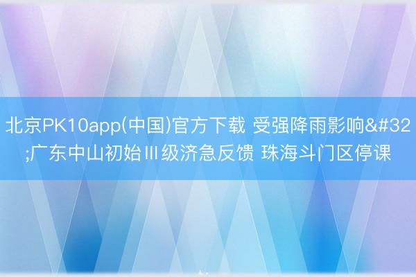 北京PK10app(中国)官方下载 受强降雨影响 广东中山初始Ⅲ级济急反馈 珠海斗门区停课