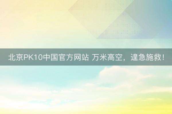 北京PK10中国官方网站 万米高空，遑急施救！