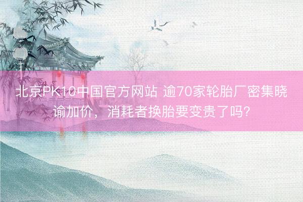 北京PK10中国官方网站 逾70家轮胎厂密集晓谕加价，消耗者换胎要变贵了吗？