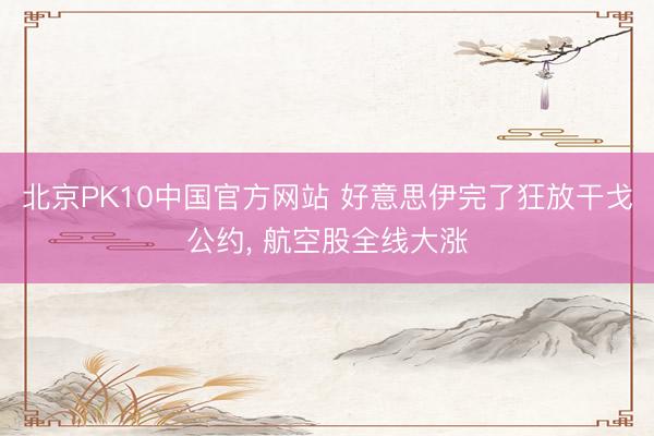 北京PK10中国官方网站 好意思伊完了狂放干戈公约， 航空股全线大涨