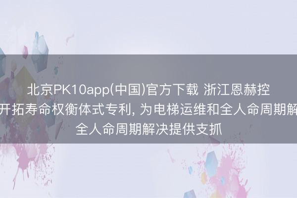 北京PK10app(中国)官方下载 浙江恩赫控股恳求一种开拓寿命权衡体式专利， 为电梯运维和全人命周期解决提供支抓