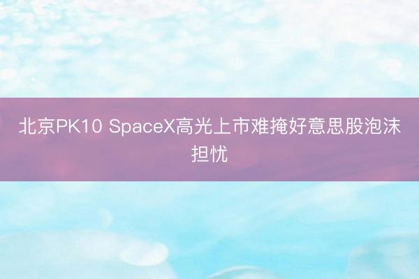 北京PK10 SpaceX高光上市难掩好意思股泡沫担忧