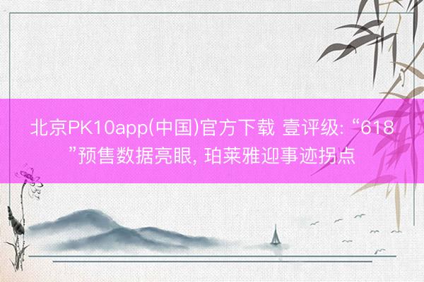 北京PK10app(中国)官方下载 壹评级: “618”预售数据亮眼， 珀莱雅迎事迹拐点