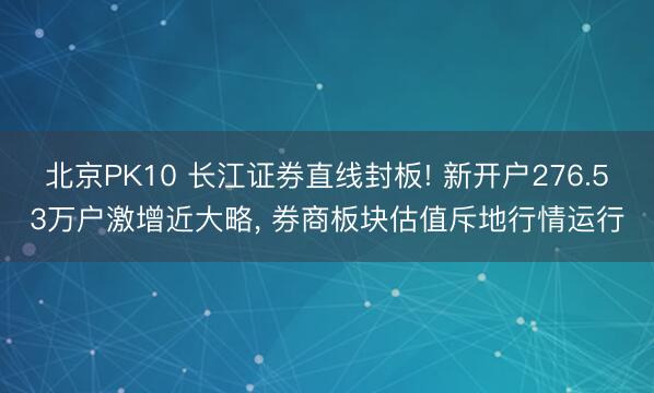 北京PK10 长江证券直线封板! 新开户276.53万户激增近大略， 券商板块估值斥地行情运行