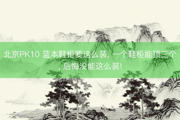 北京PK10 蓝本鞋柜要这么装， 一个鞋柜能顶三个，<a href=