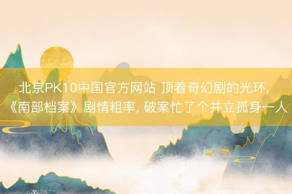 北京PK10中国官方网站 顶着奇幻剧的光环， 《南部档案》剧情粗率， 破案忙了个并立孤身一人
