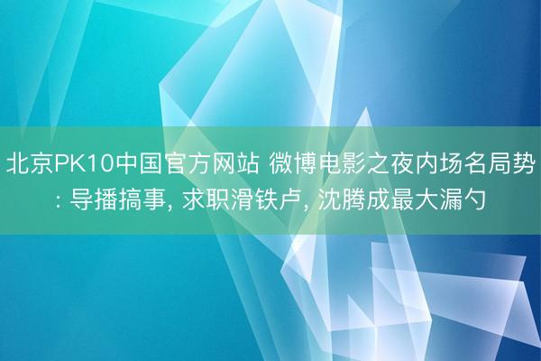 北京PK10中国官方网站 微博电影之夜内场名局势: 导播搞事， 求职滑铁卢， 沈腾成最大漏勺