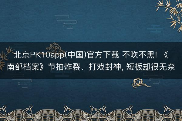 北京PK10app(中国)官方下载 不吹不黑! 《南部档案》节拍炸裂、打戏封神， 短板却很无奈
