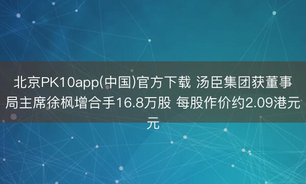 北京PK10app(中国)官方下载 汤臣集团获董事局主席徐枫增合手16.8万股 每股作价约2.09港元