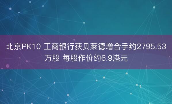 北京PK10 工商银行获贝莱德增合手约2795.53万股 每股作价约6.9港元