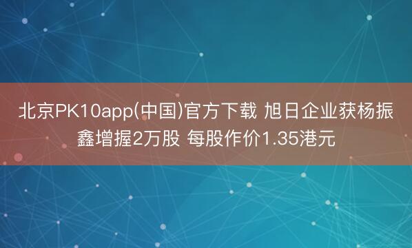 北京PK10app(中国)官方下载 旭日企业获杨振鑫增握2万股 每股作价1.35港元