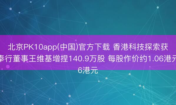 北京PK10app(中国)官方下载 香港科技探索获奉行董事王维基增捏140.9万股 每股作价约1.06港元