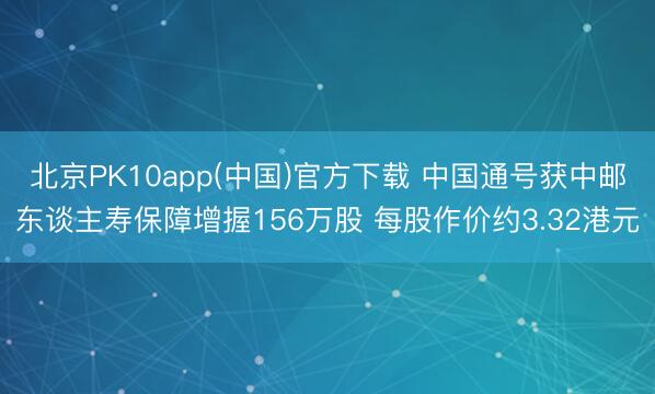 北京PK10app(中国)官方下载 中国通号获中邮东谈主寿保障增握156万股 每股作价约3.32港元